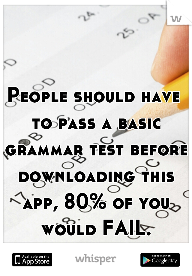 People should have to pass a basic grammar test before downloading this app, 80% of you would FAIL.