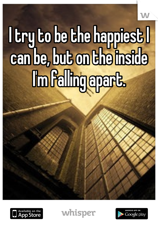 I try to be the happiest I can be, but on the inside I'm falling apart.