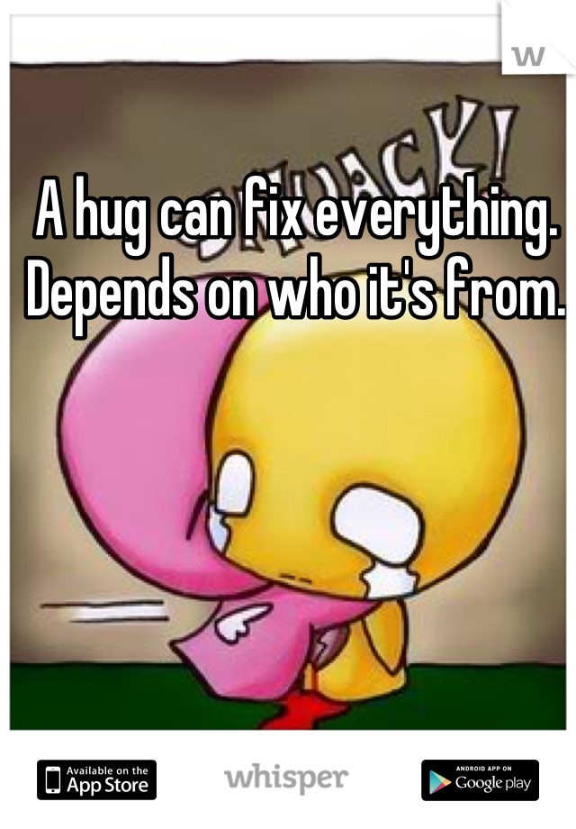 A hug can fix everything.
Depends on who it's from.
