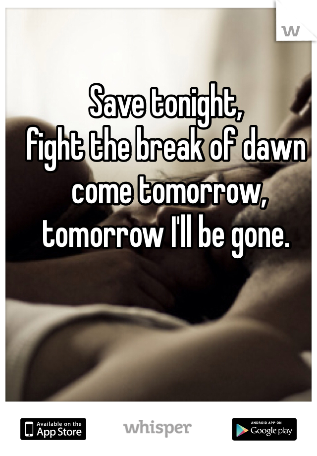 Save tonight, 
fight the break of dawn
 come tomorrow, 
tomorrow I'll be gone.