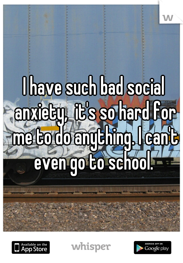 I have such bad social anxiety,  it's so hard for me to do anything. I can't even go to school. 
