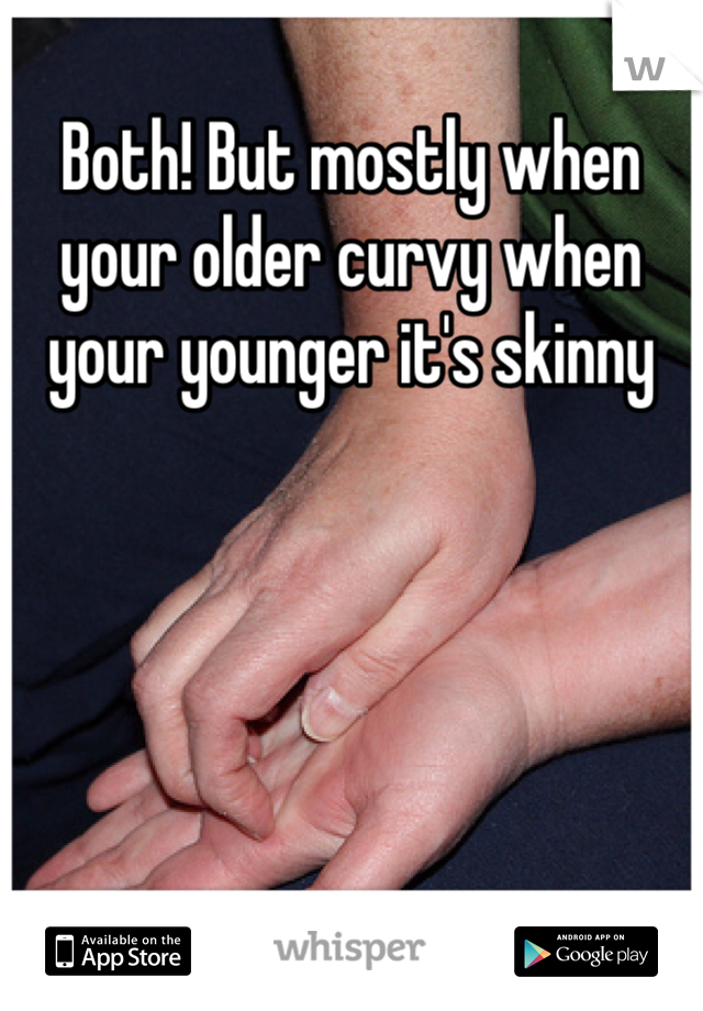 Both! But mostly when your older curvy when your younger it's skinny