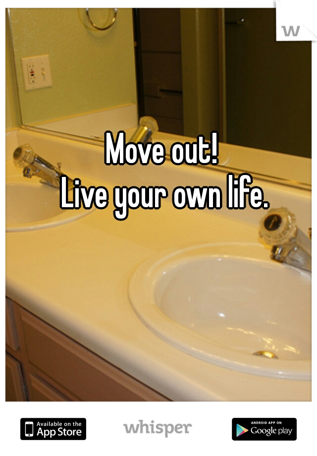 Move out! 
Live your own life.