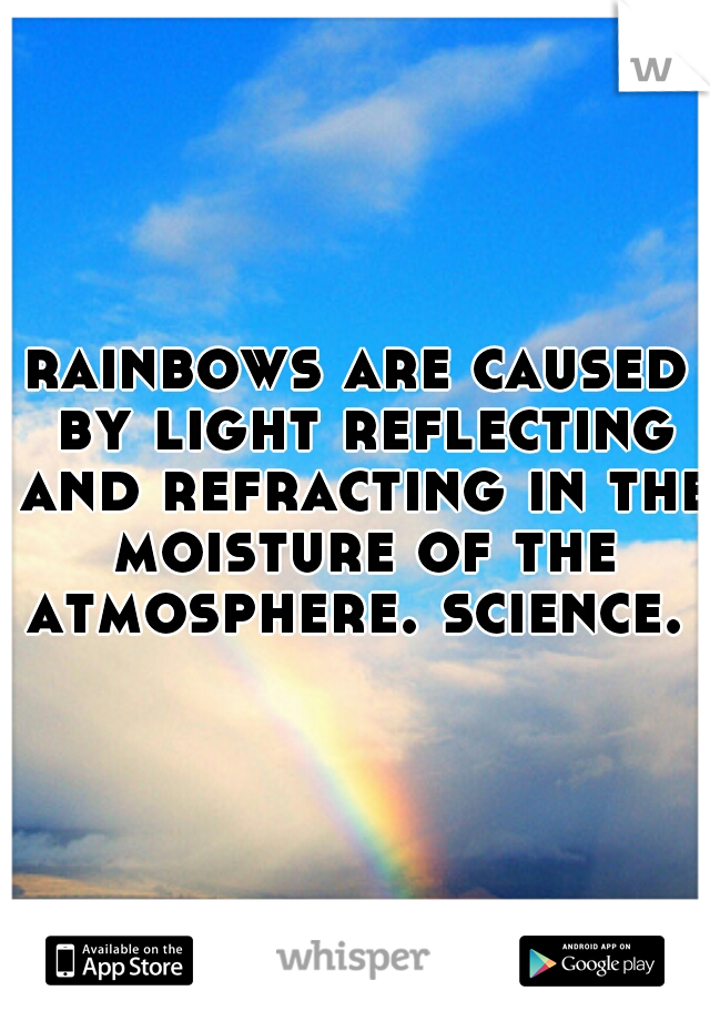 rainbows are caused by light reflecting and refracting in the moisture of the atmosphere. science. 
