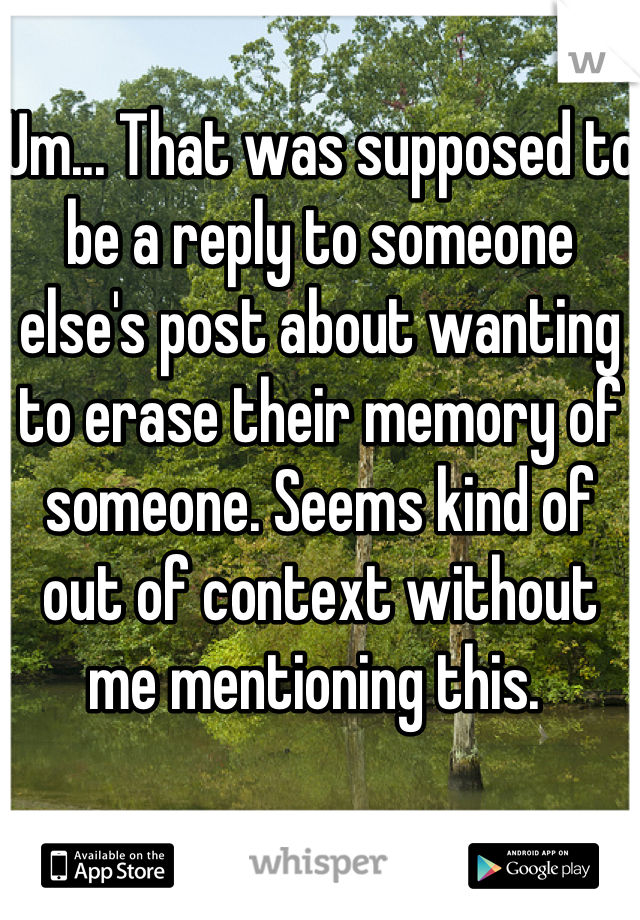 Um... That was supposed to be a reply to someone else's post about wanting to erase their memory of someone. Seems kind of out of context without me mentioning this. 