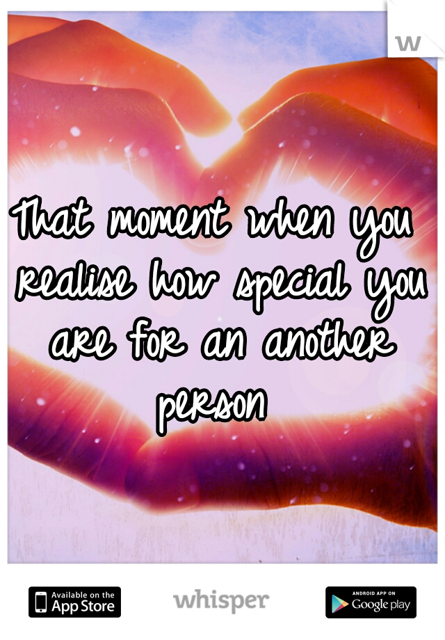 That moment when you realise how special you are for an another person 