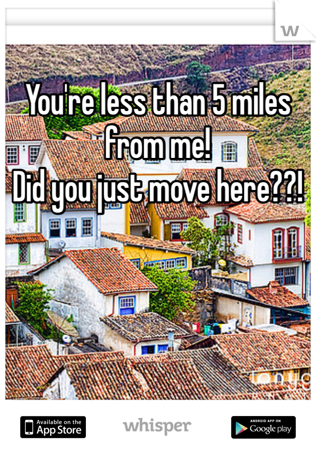 You're less than 5 miles from me! 
Did you just move here??! 
