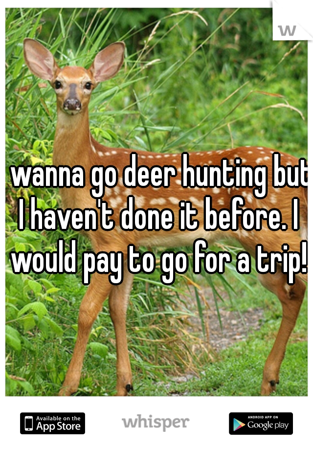 I wanna go deer hunting but I haven't done it before. I would pay to go for a trip!
