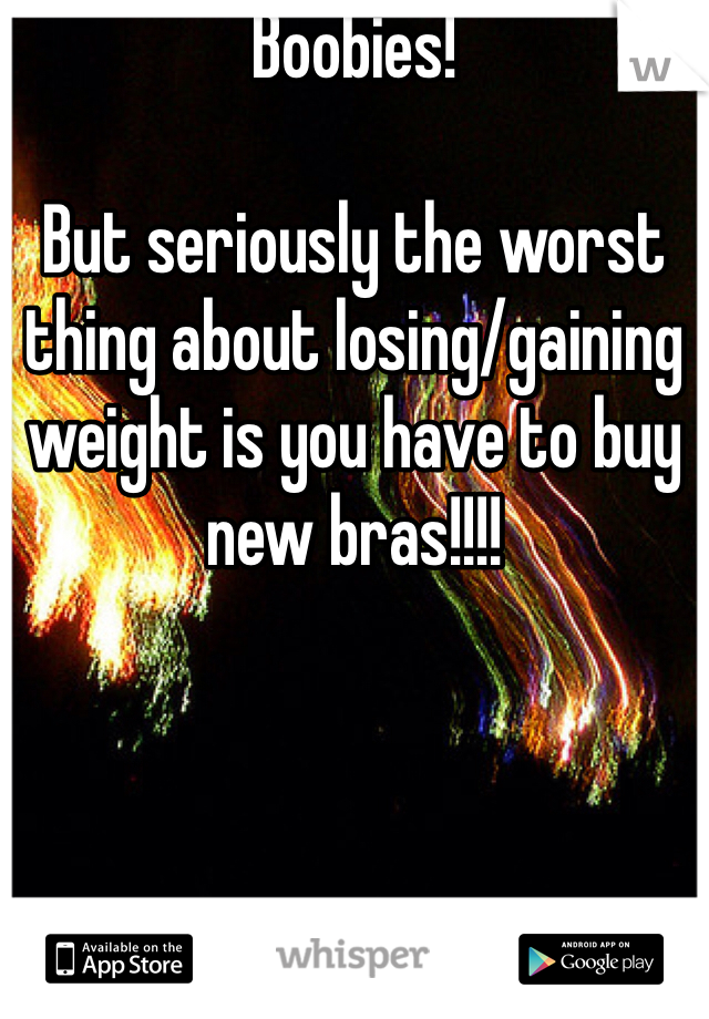 Boobies!

But seriously the worst thing about losing/gaining weight is you have to buy new bras!!!!