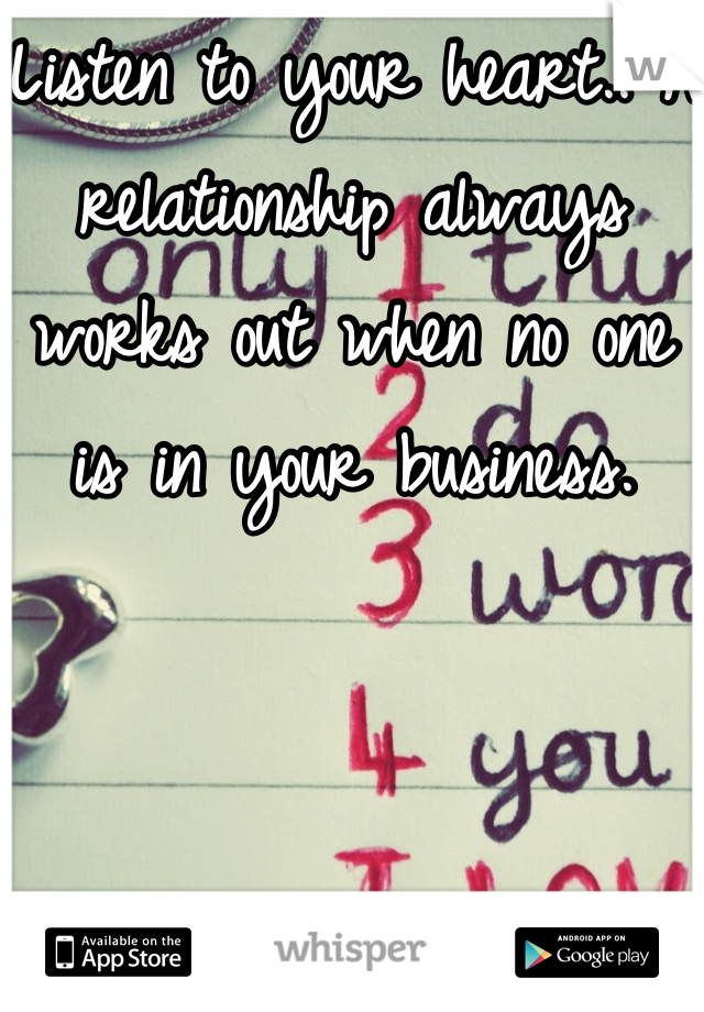 Listen to your heart.. A relationship always works out when no one is in your business.