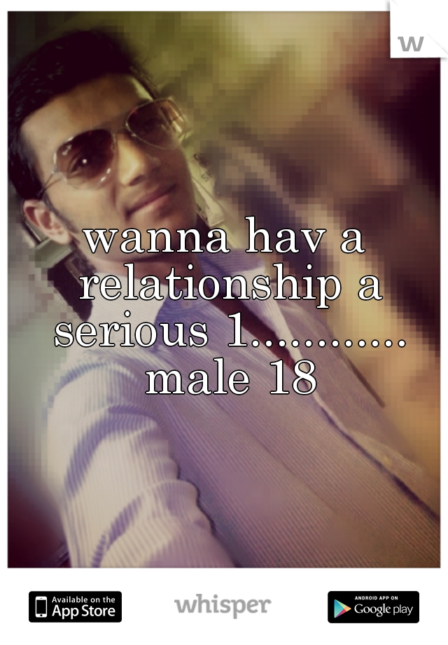 wanna hav a relationship a serious 1............ male 18