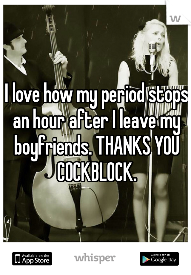 I love how my period stops an hour after I leave my boyfriends. THANKS YOU COCKBLOCK.