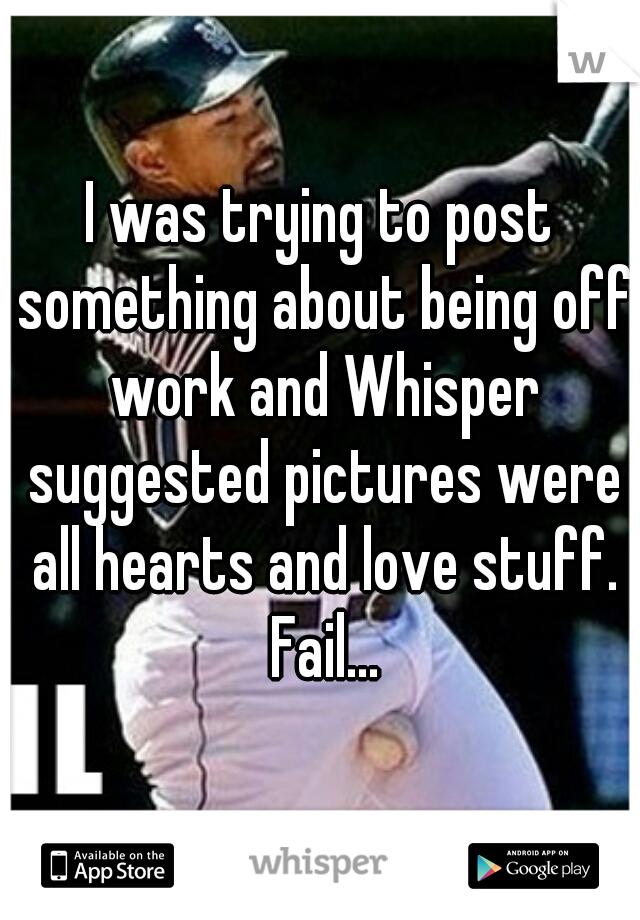 I was trying to post something about being off work and Whisper suggested pictures were all hearts and love stuff. Fail...
