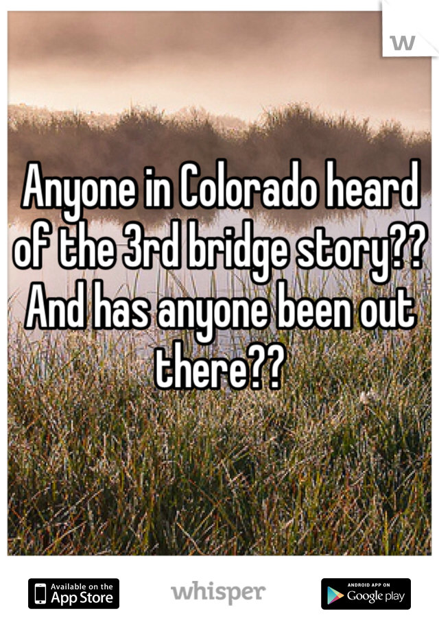 Anyone in Colorado heard of the 3rd bridge story?? And has anyone been out there??