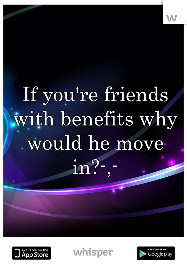 If you're friends with benefits why would he move in?-,-