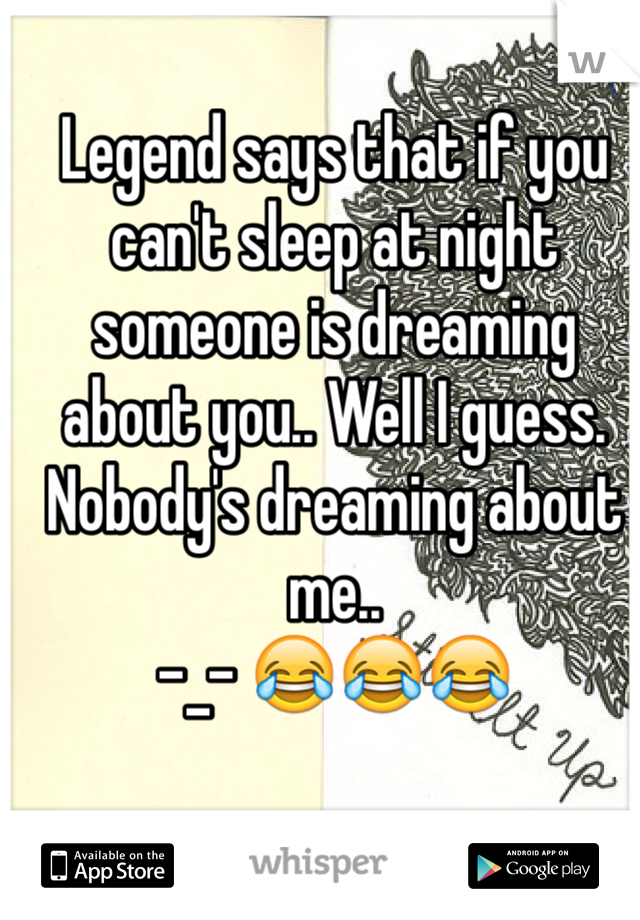 Legend says that if you can't sleep at night someone is dreaming about you.. Well I guess. Nobody's dreaming about me..
-_- 😂😂😂