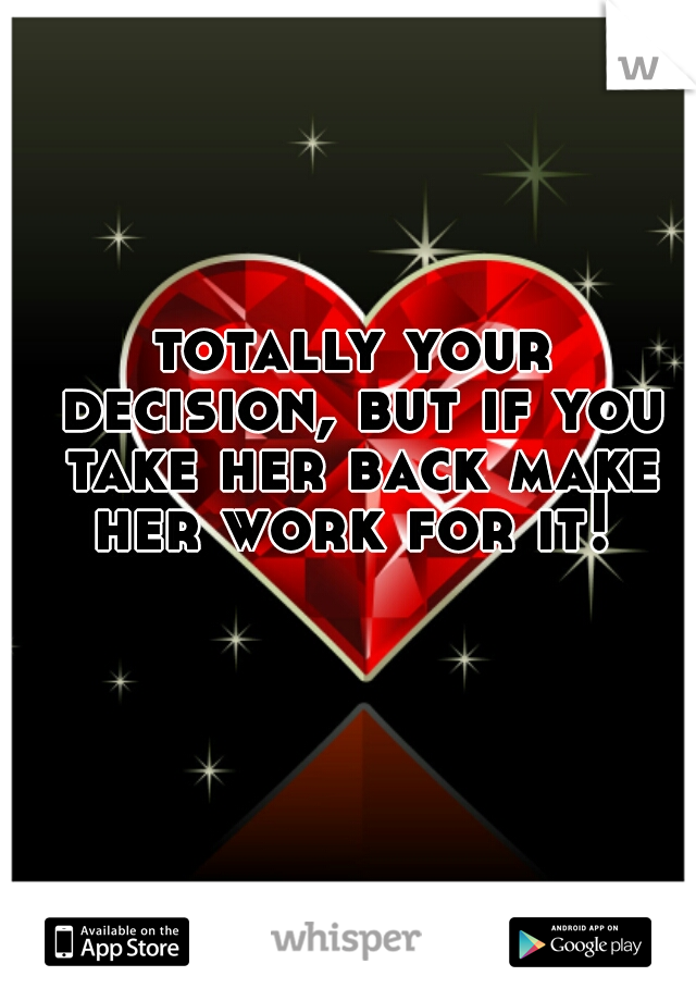 totally your decision, but if you take her back make her work for it! 
