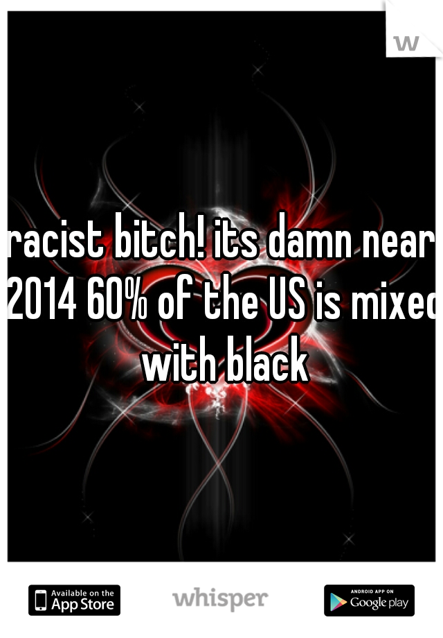 racist bitch! its damn near 2014 60% of the US is mixed with black