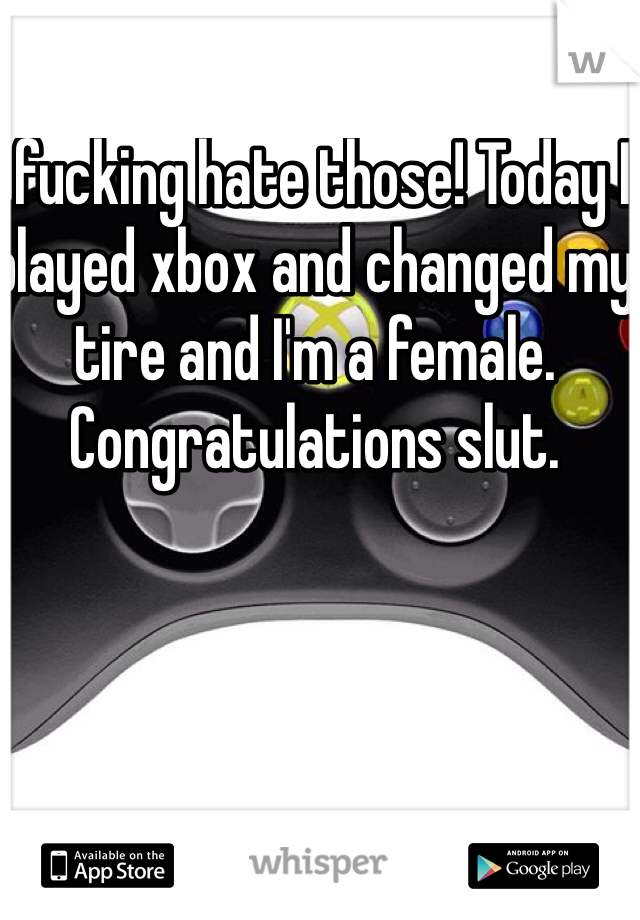 I fucking hate those! Today I played xbox and changed my tire and I'm a female. Congratulations slut.