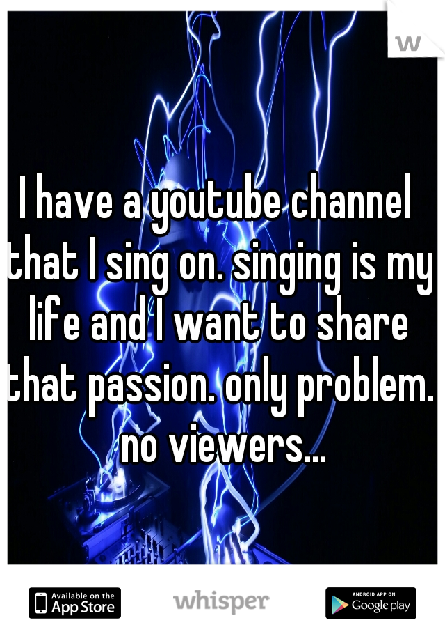 I have a youtube channel that I sing on. singing is my life and I want to share that passion. only problem.  no viewers...