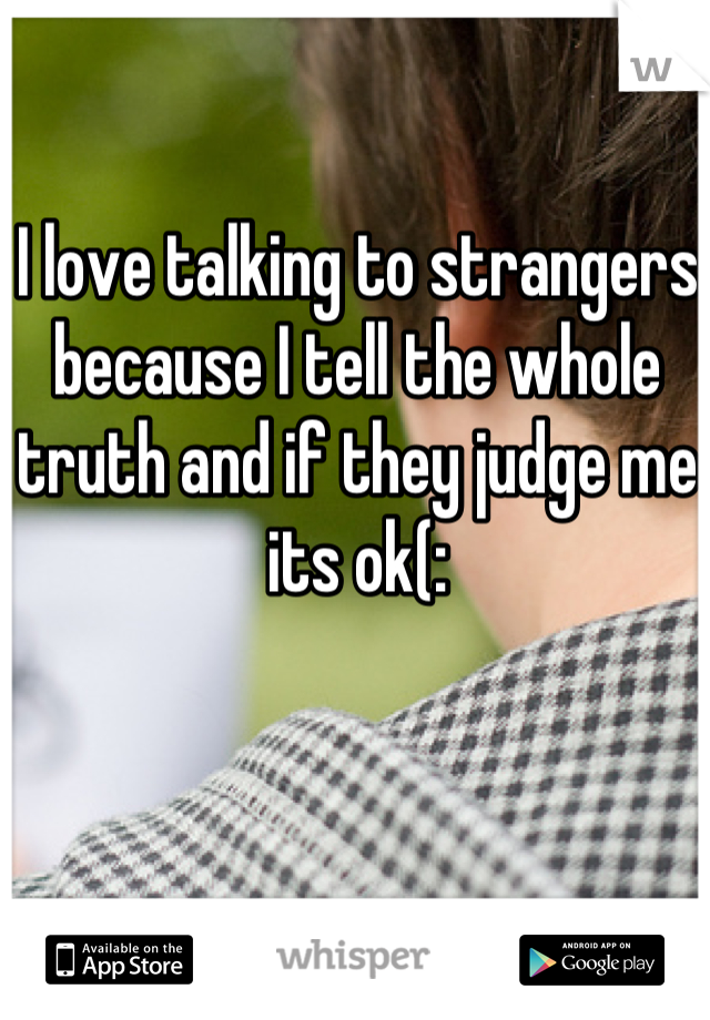 I love talking to strangers because I tell the whole truth and if they judge me its ok(: