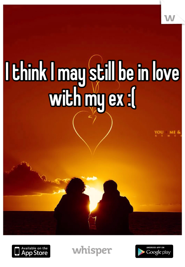 I think I may still be in love with my ex :(