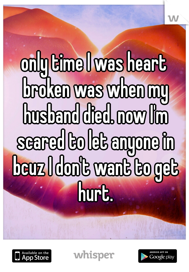 only time I was heart broken was when my husband died. now I'm scared to let anyone in bcuz I don't want to get hurt.