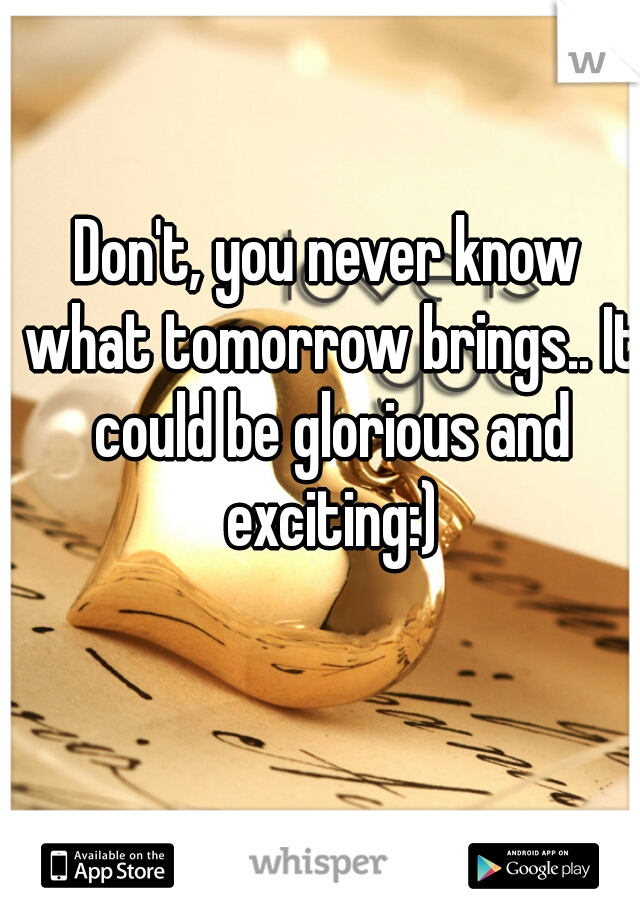 Don't, you never know what tomorrow brings.. It could be glorious and exciting:)