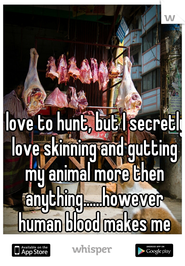 I love to hunt, but I secretly love skinning and gutting my animal more then anything......however human blood makes me pass out...   