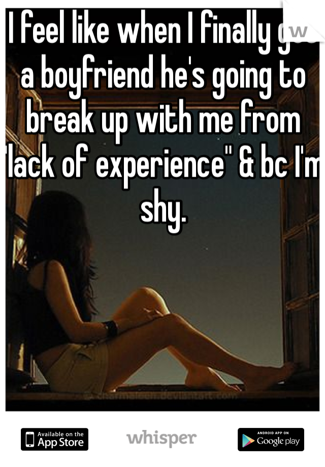 I feel like when I finally get a boyfriend he's going to break up with me from "lack of experience" & bc I'm shy. 