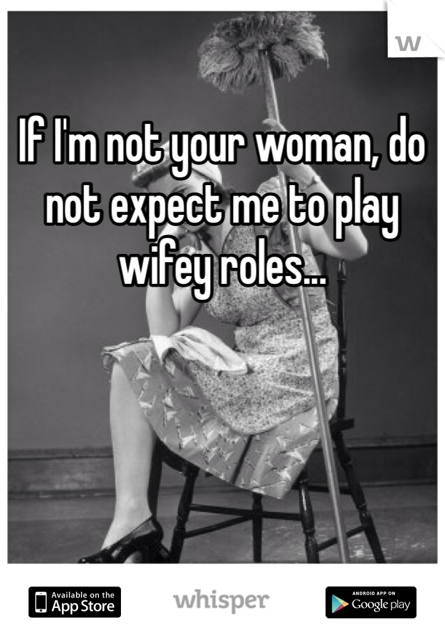 If I'm not your woman, do not expect me to play wifey roles...