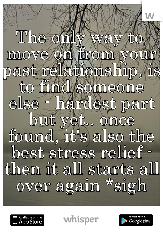 The only way to move on from your past relationship, is to find someone else - hardest part but yet.. once found, it's also the best stress relief - then it all starts all over again *sigh