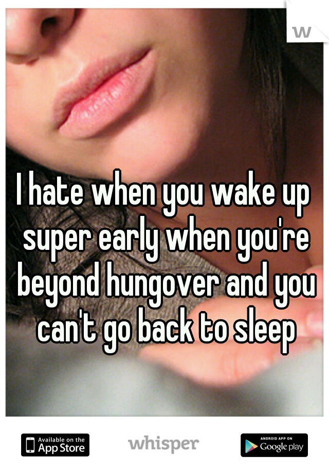 I hate when you wake up super early when you're beyond hungover and you can't go back to sleep
