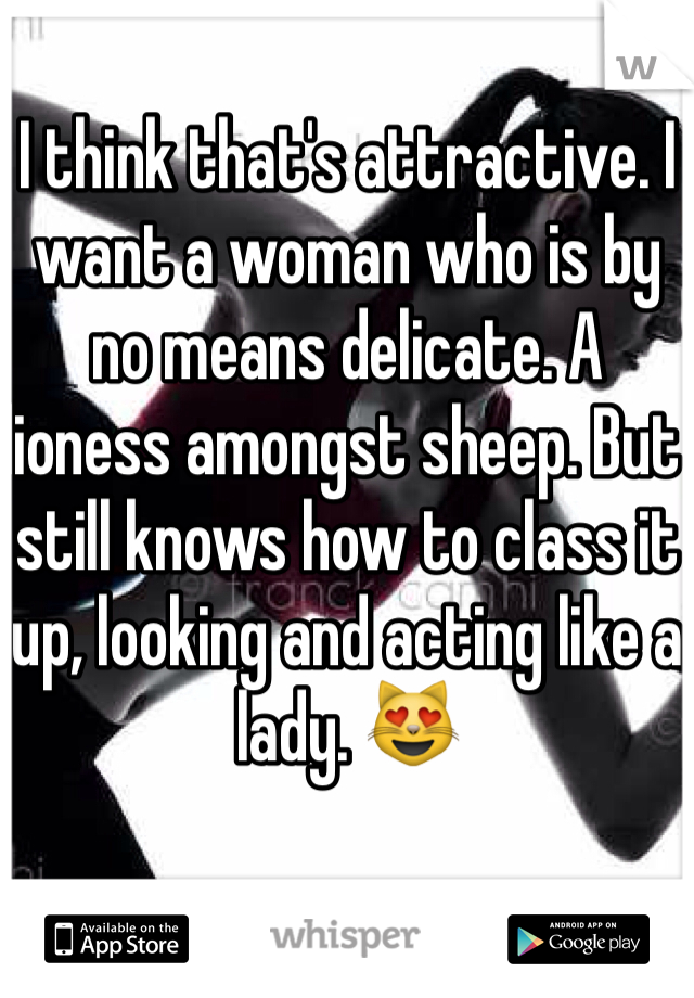 I think that's attractive. I want a woman who is by no means delicate. A lioness amongst sheep. But still knows how to class it up, looking and acting like a lady. 😻