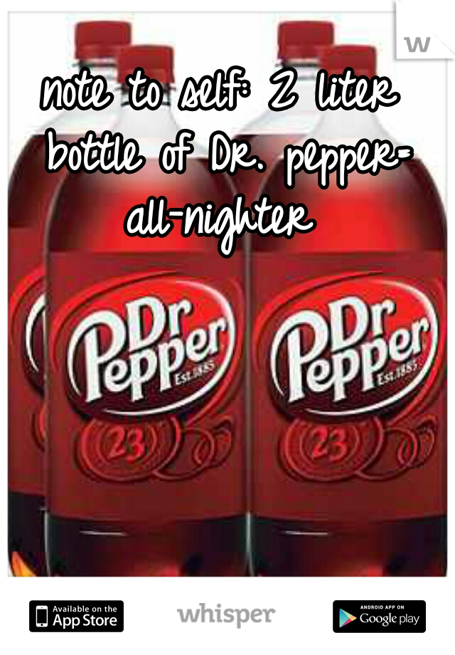 note to self: 2 liter bottle of Dr. pepper= all-nighter 