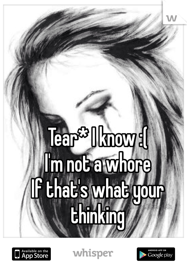 Tear* I know :(
I'm not a whore 
If that's what your thinking