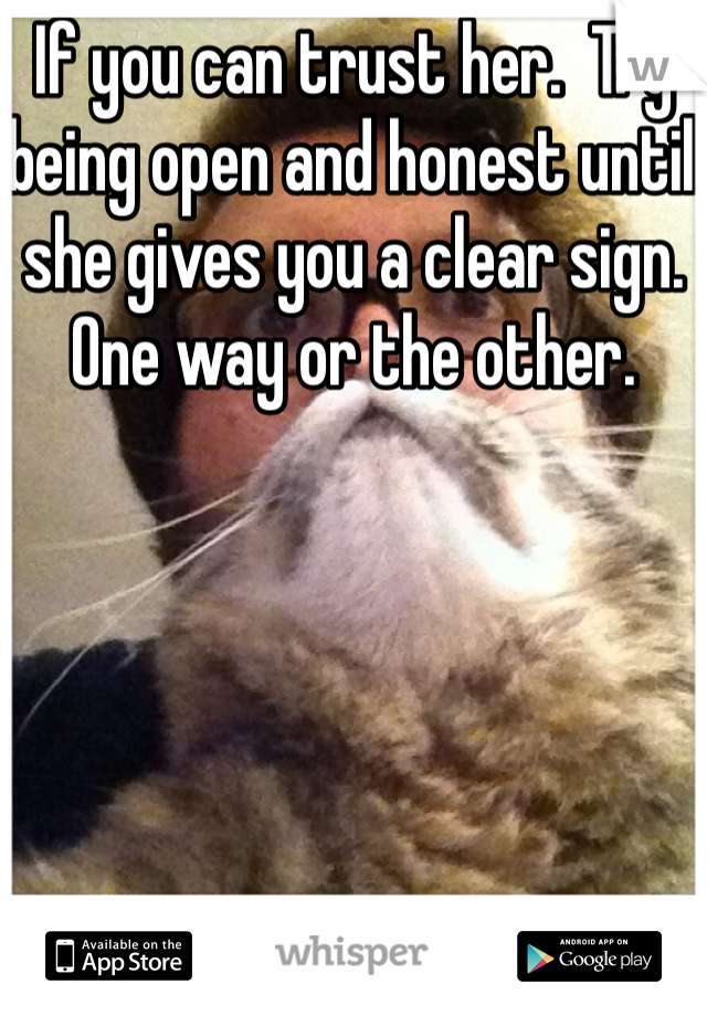 If you can trust her.  Try being open and honest until she gives you a clear sign. One way or the other. 