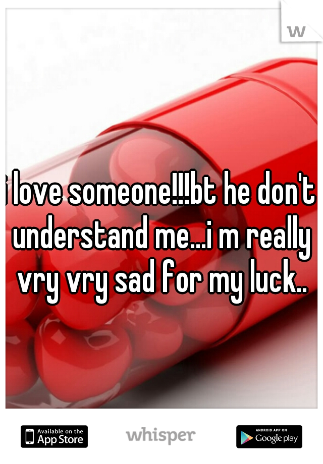 i love someone!!!bt he don't understand me...i m really vry vry sad for my luck..