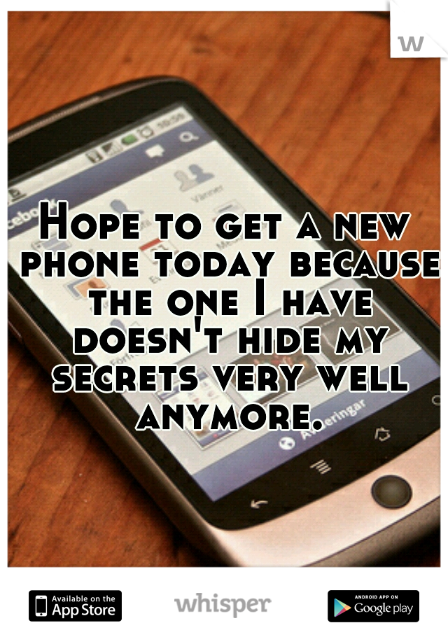 Hope to get a new phone today because the one I have doesn't hide my secrets very well anymore.
