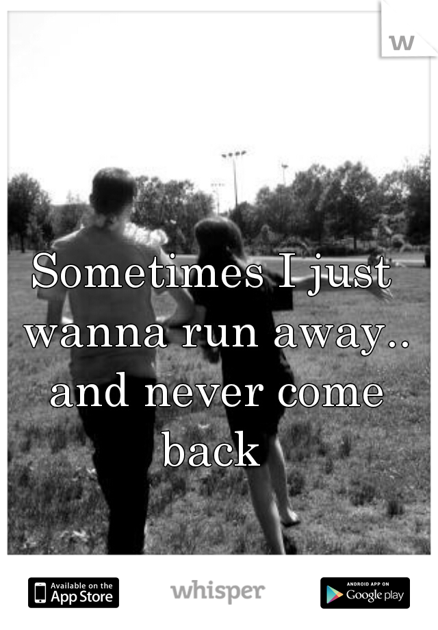 Sometimes I just wanna run away.. and never come back 