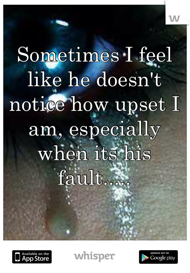 Sometimes I feel like he doesn't notice how upset I am, especially when its his fault.....  