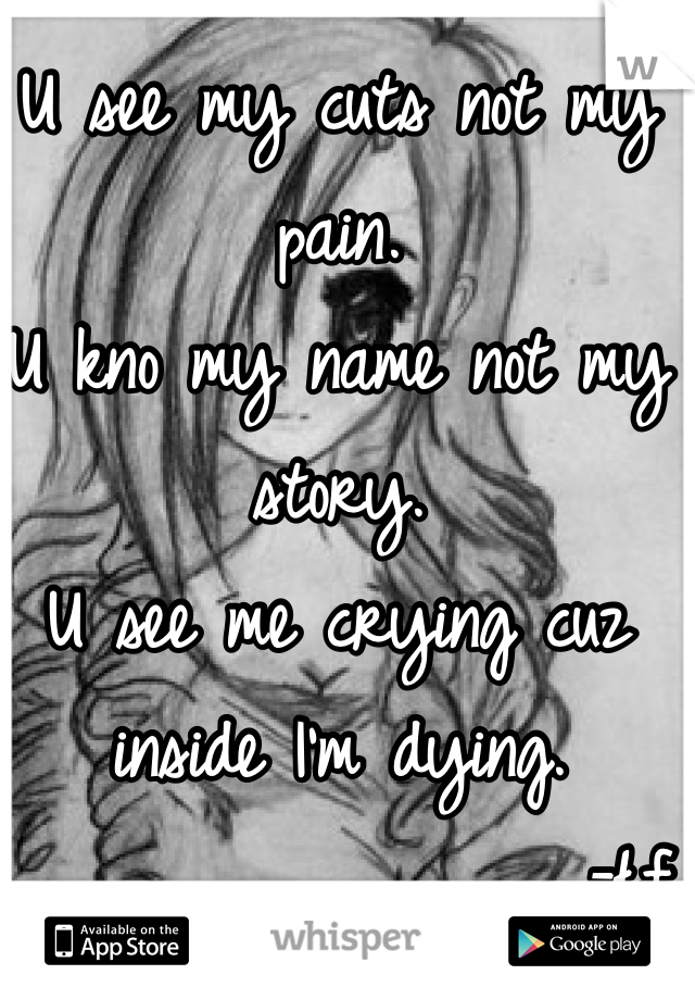 U see my cuts not my pain.
U kno my name not my story.
U see me crying cuz inside I'm dying.
                 -Łf