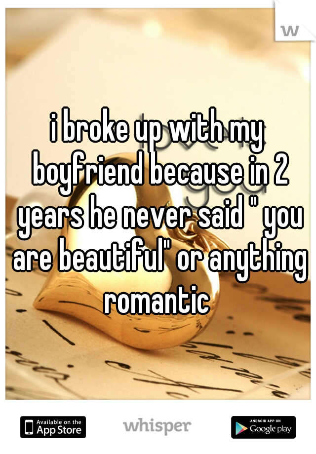 i broke up with my boyfriend because in 2 years he never said " you are beautiful" or anything romantic 