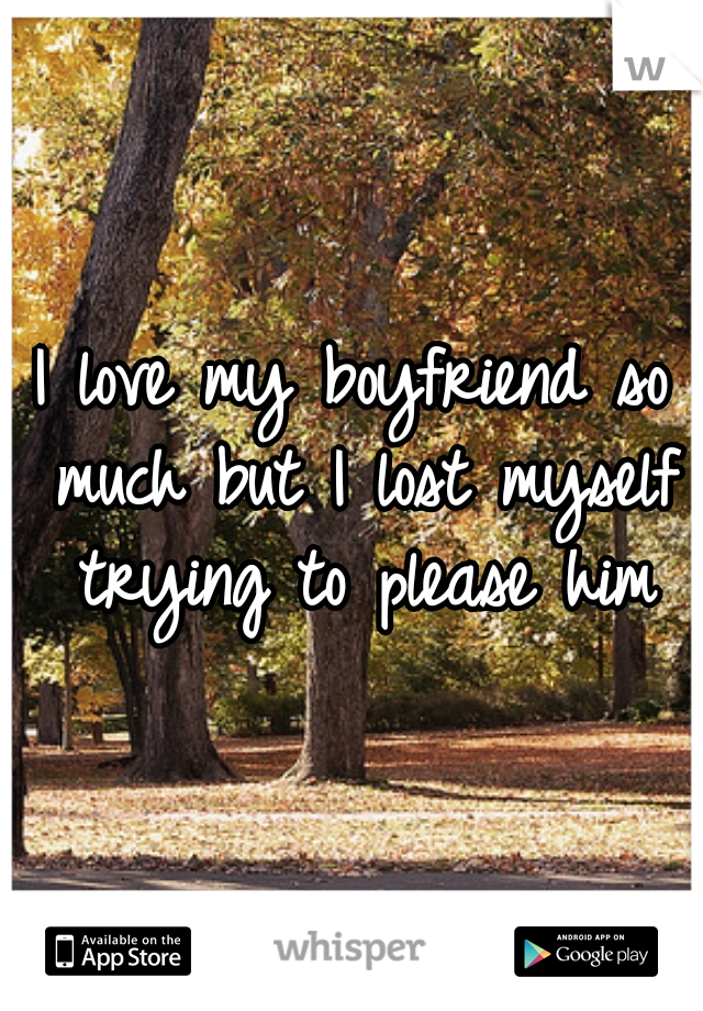 I love my boyfriend so much but I lost myself trying to please him