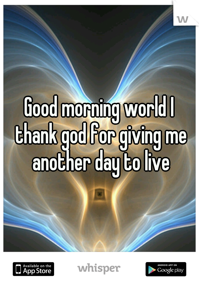 Good morning world I thank god for giving me another day to live