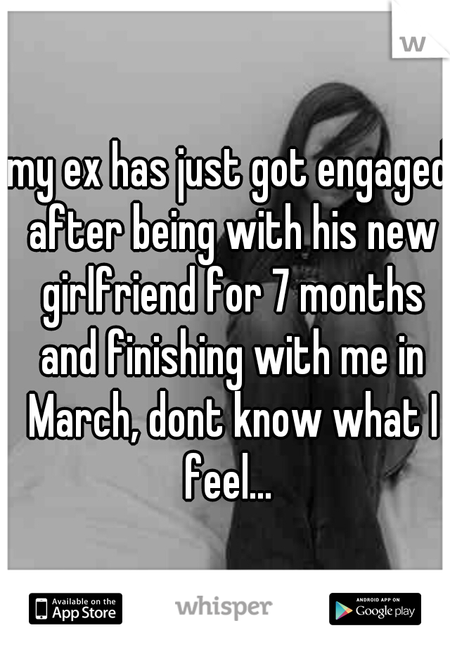 my ex has just got engaged after being with his new girlfriend for 7 months and finishing with me in March, dont know what I feel... 