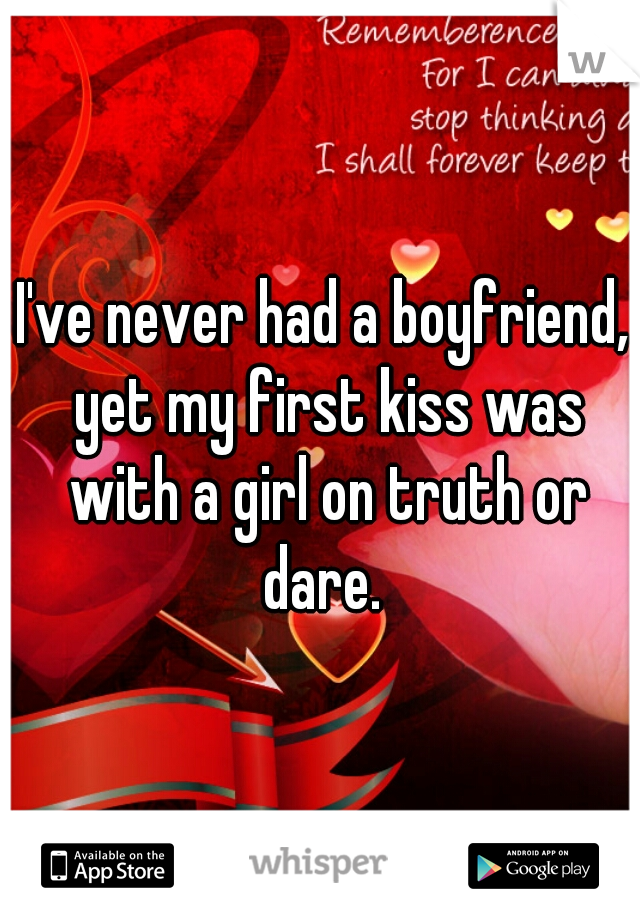 I've never had a boyfriend, yet my first kiss was with a girl on truth or dare. 