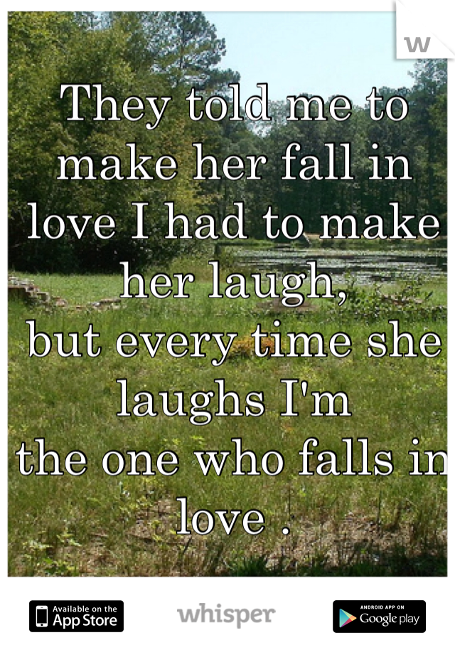 They told me to make her fall in 
love I had to make her laugh, 
but every time she laughs I'm
the one who falls in love . 