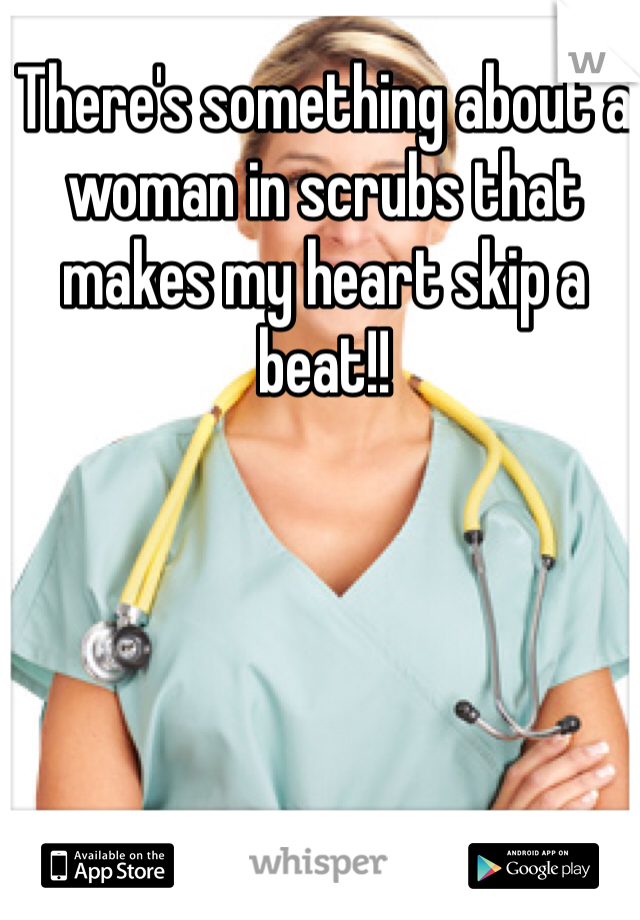 There's something about a woman in scrubs that makes my heart skip a beat!!