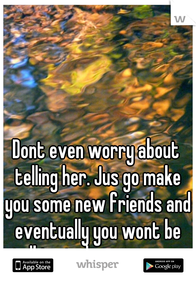 Dont even worry about telling her. Jus go make you some new friends and eventually you wont be talking to her anymore. 